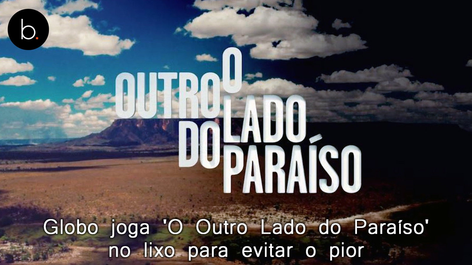 Globo joga 'O Outro Lado do Paraíso' no lixo para evitar o pior